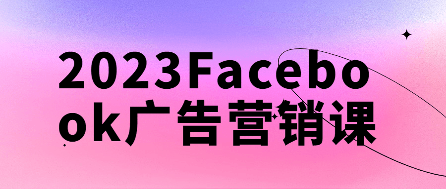 2023Facebook广告营销课百度云阿里下载