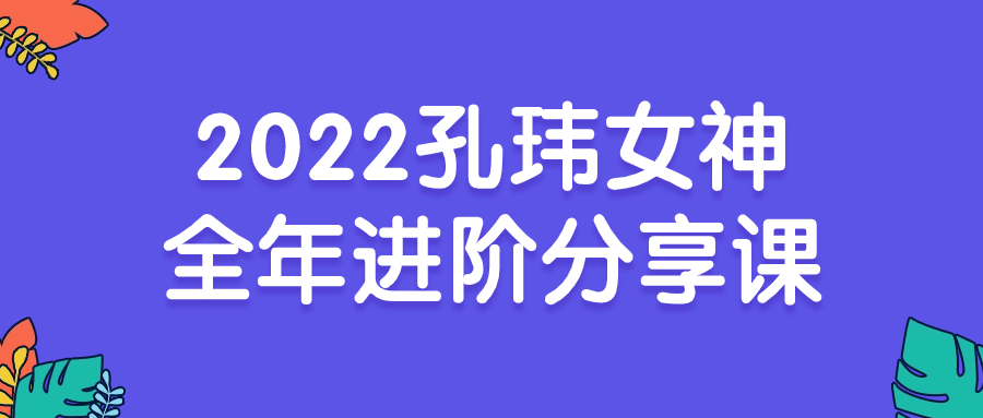 2022孔玮女神全年进阶分享课百度云夸克下载